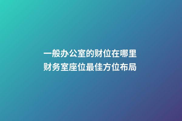 一般办公室的财位在哪里 财务室座位最佳方位布局